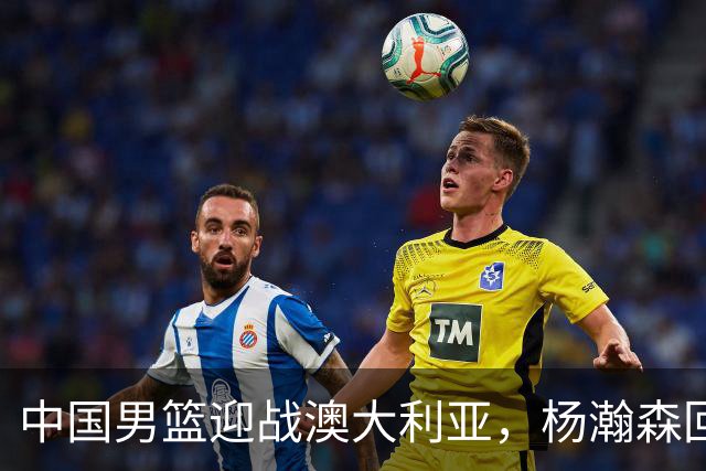 中国男篮迎战澳大利亚，杨瀚森回归首秀，郭士强调整阵容备战世预赛