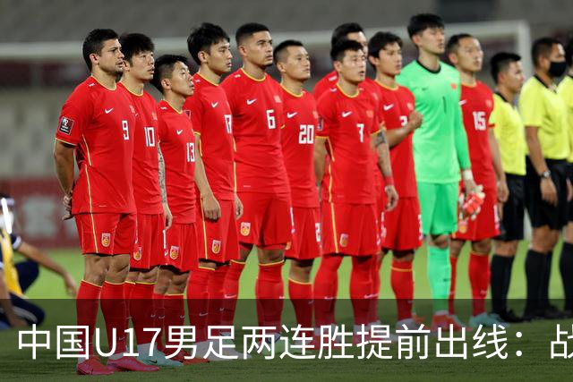 中国U17男足两连胜提前出线：战术调整与球员表现的完美结合