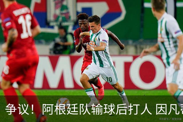 争议！阿根廷队输球后打人 因凡蒂诺致信阿足协赞其职业素养