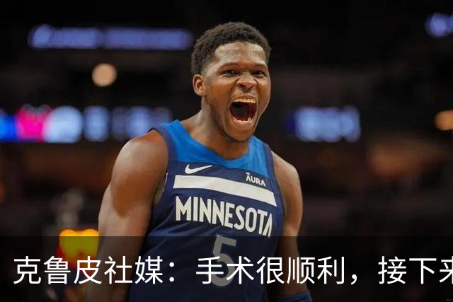 克鲁皮社媒：手术很顺利，接下来完全专注于康复