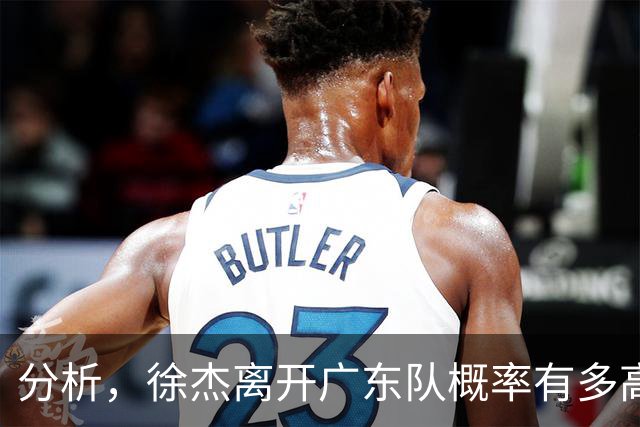 分析，徐杰离开广东队概率有多高？