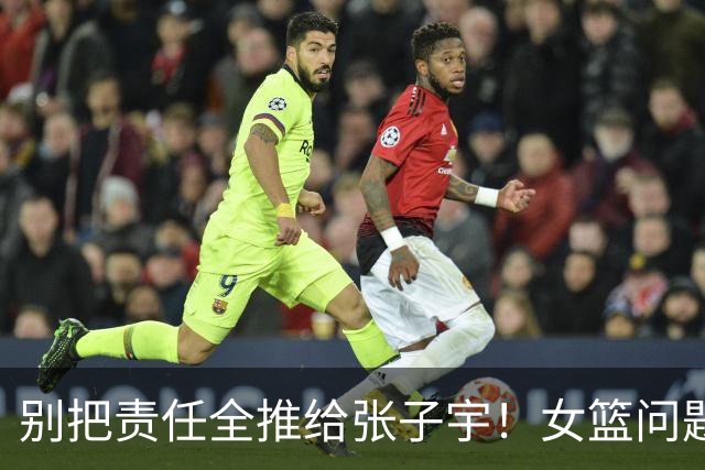 别把责任全推给张子宇！女篮问题在于缺乏整体支持