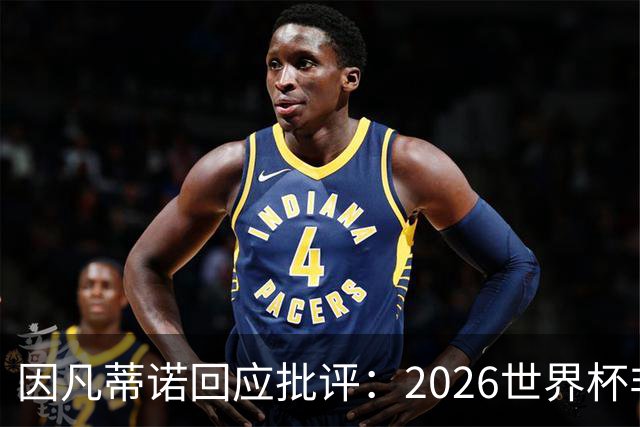 因凡蒂诺回应批评：2026世界杯非常完美 你们在散布仇恨