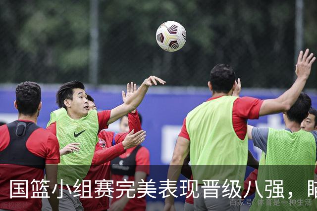 国篮小组赛完美表现晋级八强，瞄准四强对决沙特队