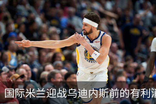 国际米兰迎战乌迪内斯前的有利消息与卫星俱乐部动态