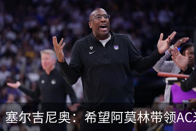 塞尔吉尼奥：希望阿莫林带领AC米兰重回巅峰 相信拉莫斯破9号魔咒