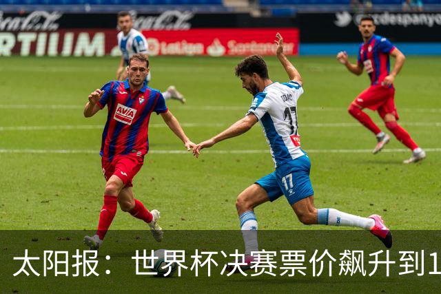 太阳报：世界杯决赛票价飙升到12751美元，有望成为最贵体育赛事