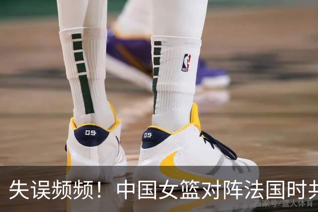 失误频频！中国女篮对阵法国时共计18次失误