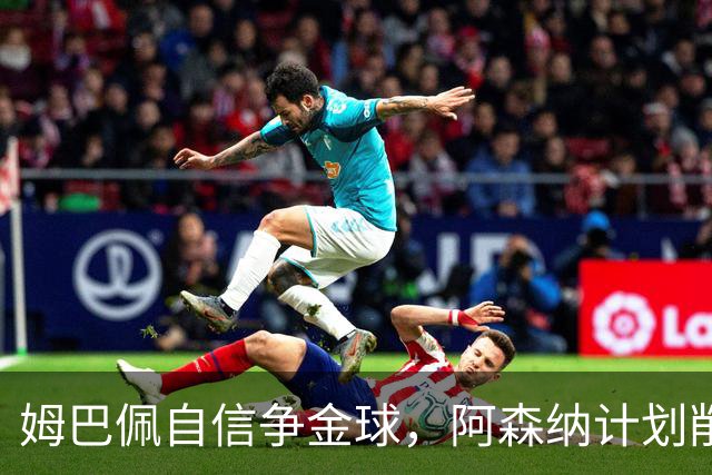 姆巴佩自信争金球，阿森纳计划削减员工