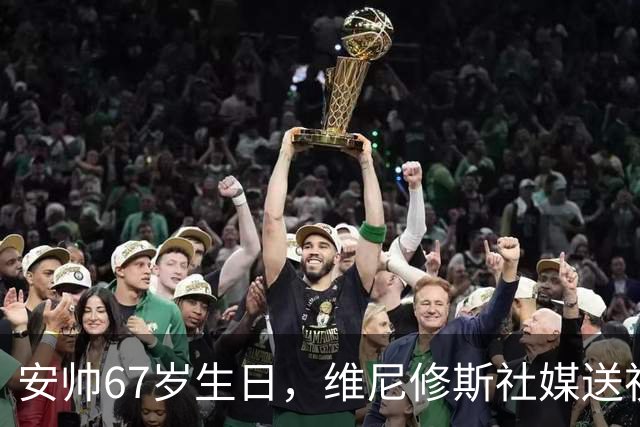 安帅67岁生日，维尼修斯社媒送祝福：感谢您所做的一切！您最棒！