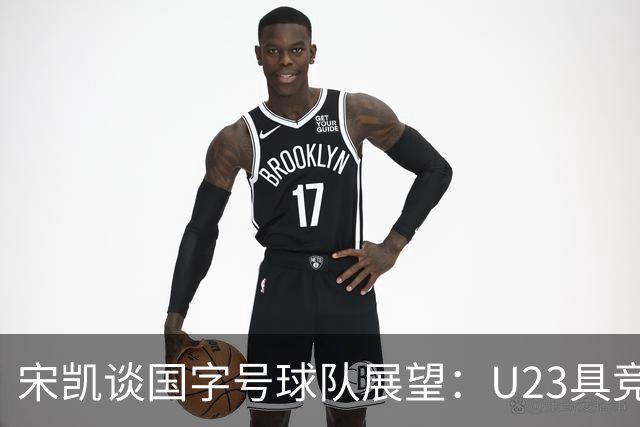 宋凯谈国字号球队展望：U23具竞争力 U17队员值得期待