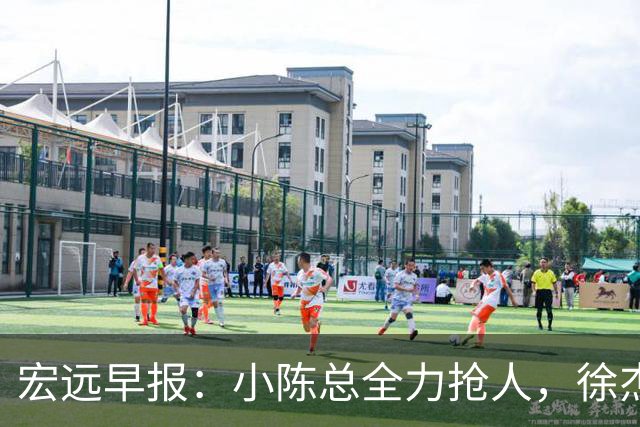 宏远早报：小陈总全力抢人，徐杰将获顶薪，周鹏归队新职务揭晓！