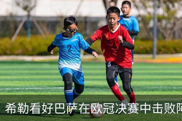 希勒看好巴萨在欧冠决赛中击败阿森纳，巴黎的三连冠之路充满挑战