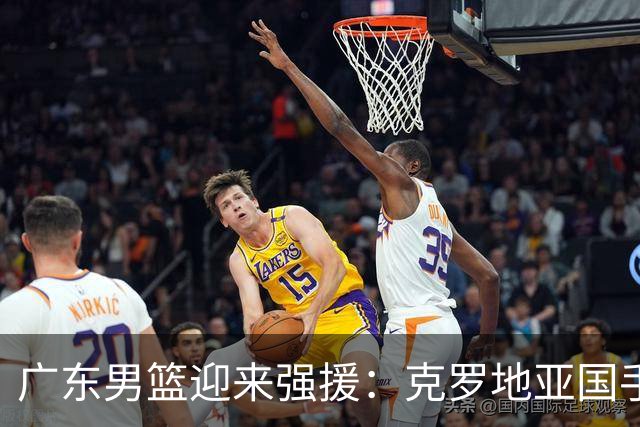 广东男篮迎来强援：克罗地亚国手博日奇加盟