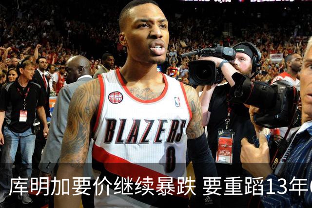 库明加要价继续暴跌 要重蹈13年6号秀诺埃尔的悲剧？