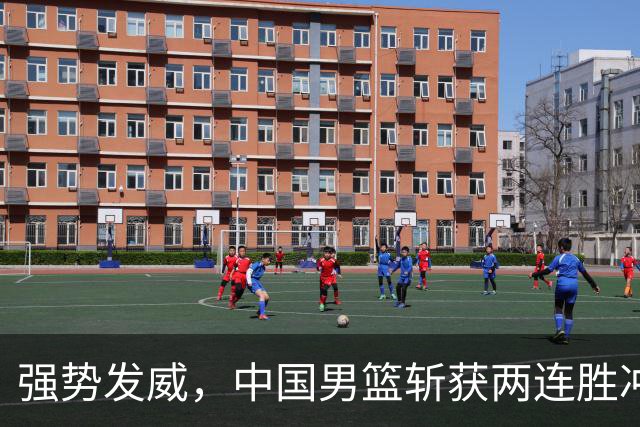 强势发威，中国男篮斩获两连胜冲击菲律宾