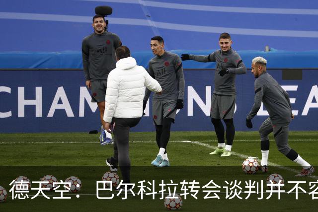 德天空：巴尔科拉转会谈判并不容易，但利物浦和巴黎在继续推进