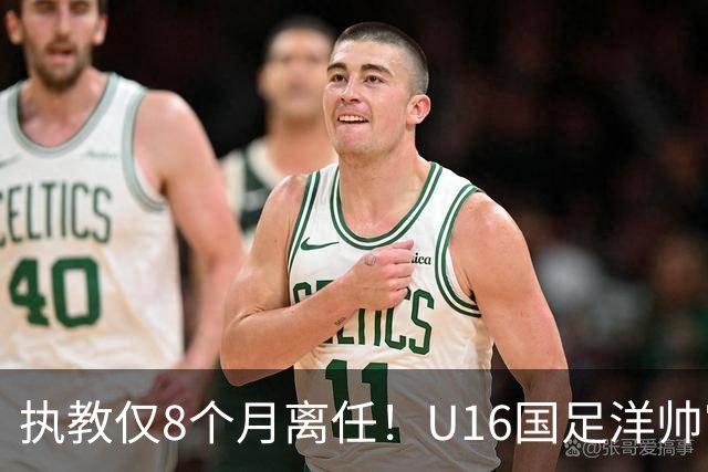 执教仅8个月离任！U16国足洋帅官宣下课，冰火战绩折射青训选人难题