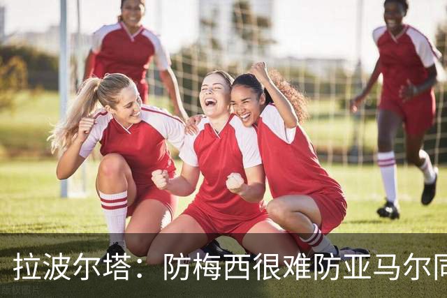 拉波尔塔：防梅西很难防亚马尔同样不易，现在是时候完成交接了