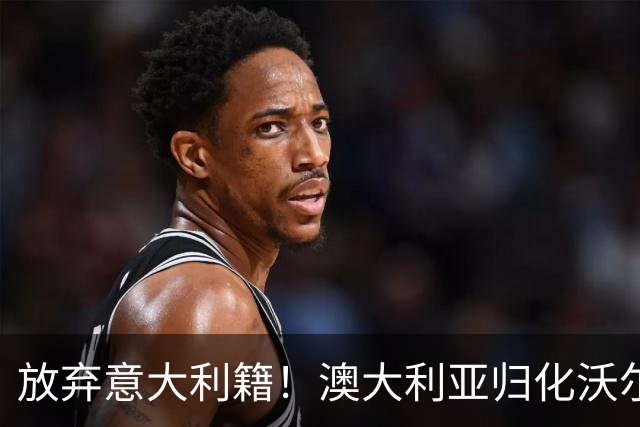 放弃意大利籍！澳大利亚归化沃尔帕托完成首秀，将参加世界杯
