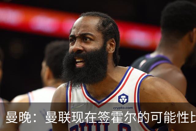 曼晚：曼联现在签霍尔的可能性比5月还低，更可能明夏重新考虑