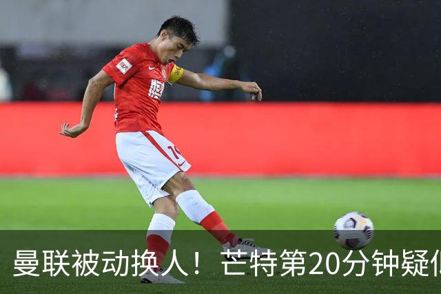 曼联被动换人！芒特第20分钟疑似伤退，被泰勒·弗莱彻换下