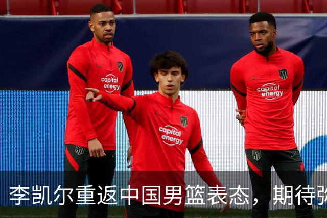 李凯尔重返中国男篮表态，期待弥补世界杯遗憾