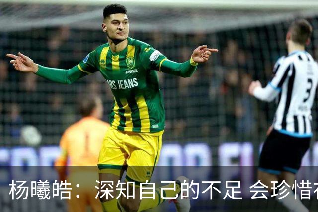 杨曦皓：深知自己的不足 会珍惜在国家队的历练机会 全力以赴训练