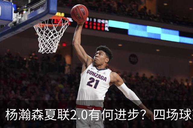 杨瀚森夏联2.0有何进步？四场球亮点与隐忧同在