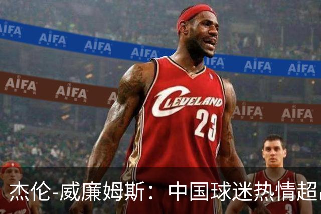 杰伦-威廉姆斯：中国球迷热情超出预期，回忆去年接机疯狂场景