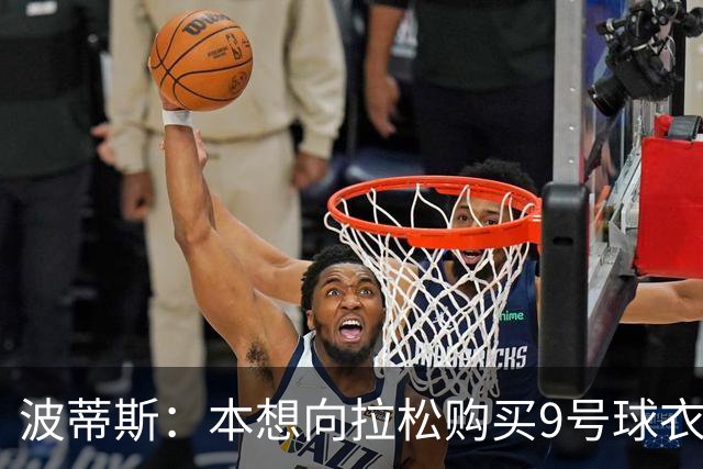 波蒂斯：本想向拉松购买9号球衣但被拒 这个号码他们全家都有意义