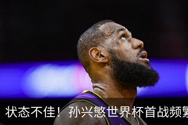 状态不佳！孙兴慜世界杯首战频繁失良机 韩媒：令人失望！