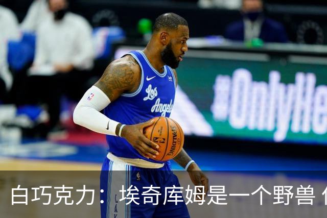 白巧克力：埃奇库姆是一个野兽 但我会交易他来补强防守