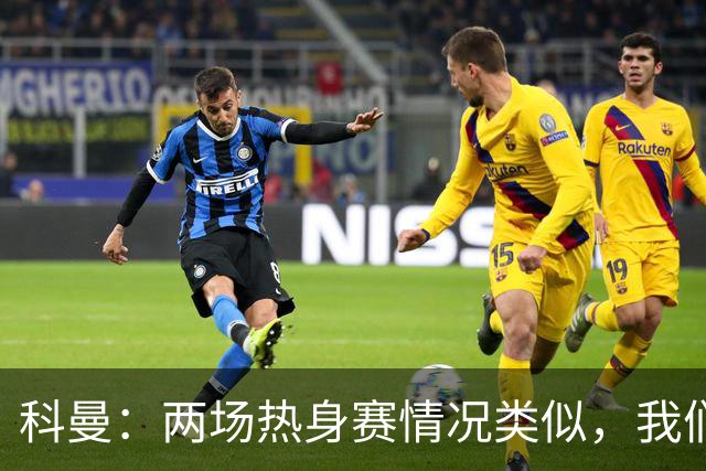 科曼：两场热身赛情况类似，我们在比赛中多次浪费机会