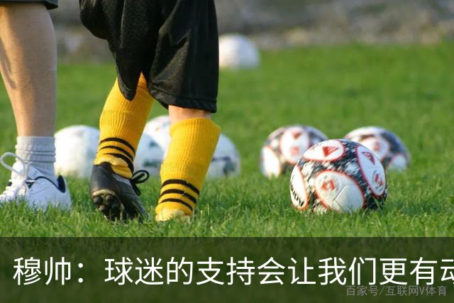 穆帅：球迷的支持会让我们更有动力 感受到了爱意