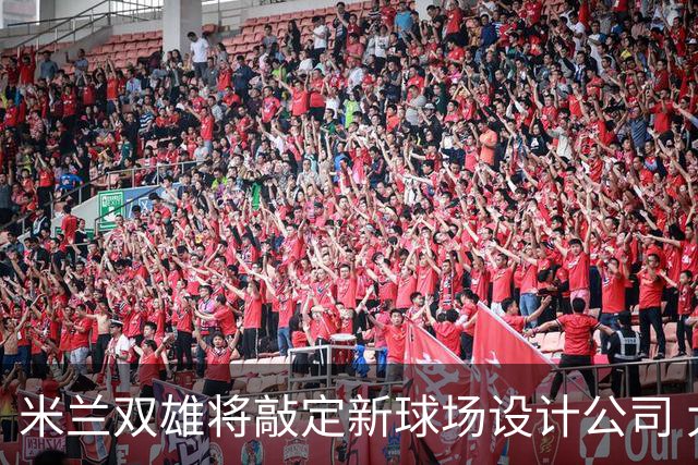 米兰双雄将敲定新球场设计公司 大教堂方案是热门