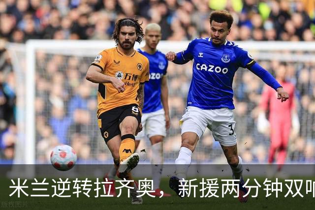 米兰逆转拉齐奥，新援两分钟双响拯救球队