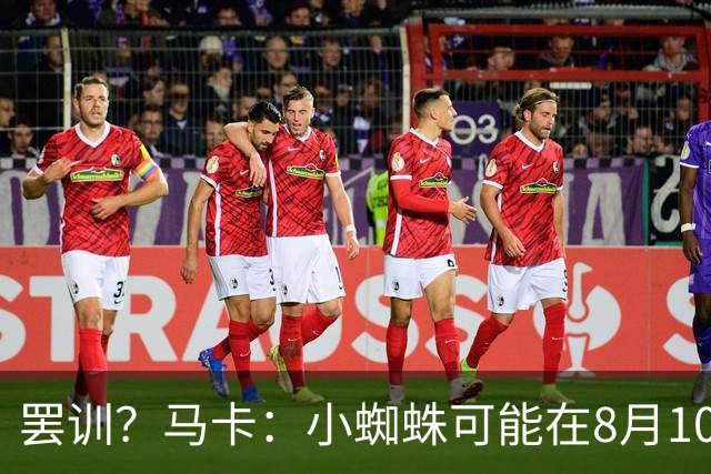 罢训？马卡：小蜘蛛可能在8月10日拒绝按时归队，他挑明想去巴萨