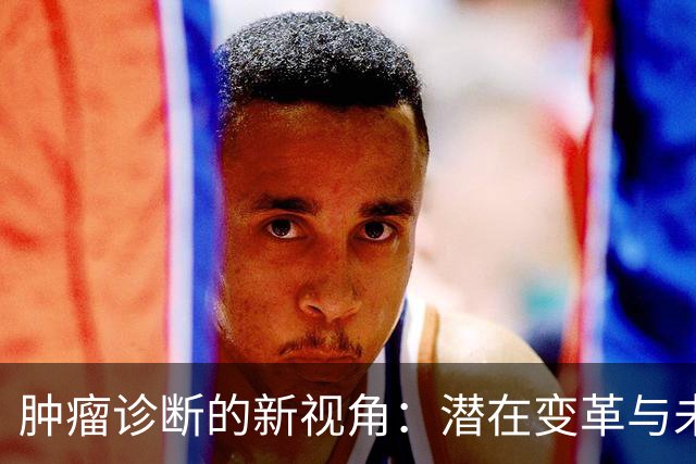 肿瘤诊断的新视角：潜在变革与未来方向