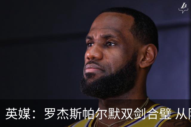 英媒：罗杰斯帕尔默双剑合璧 从阵型到私交契合度满分