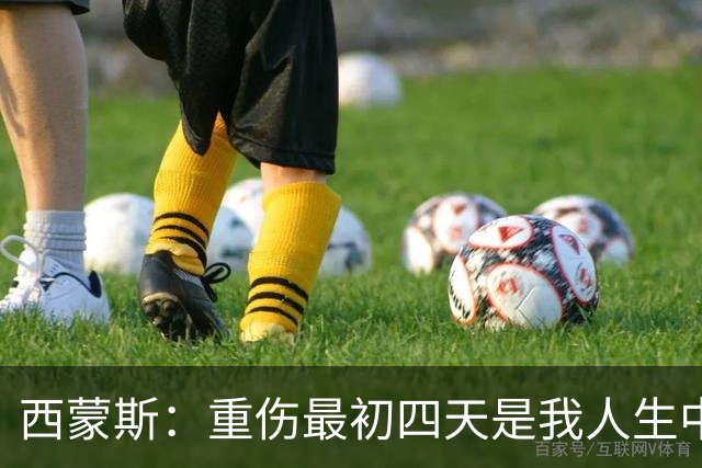 西蒙斯：重伤最初四天是我人生中最糟糕的日子，现在一切向好