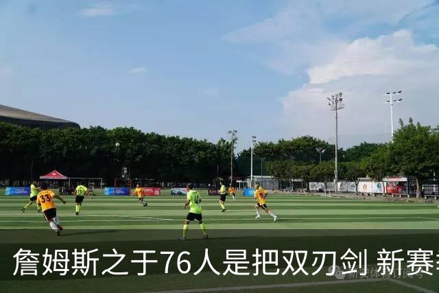 詹姆斯之于76人是把双刃剑 新赛季需直面六大隐患？