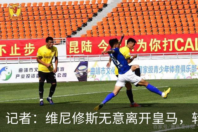 记者：维尼修斯无意离开皇马，转会阿森纳传闻毫无依据