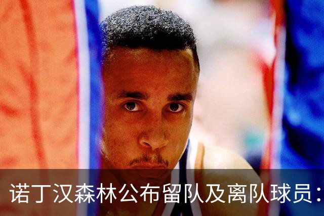 诺丁汉森林公布留队及离队球员：博利、奥尔特加等人离队