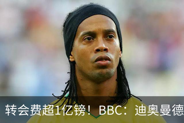 转会费超1亿镑！BBC：迪奥曼德与皇马达个人条款，薪资逐年递增