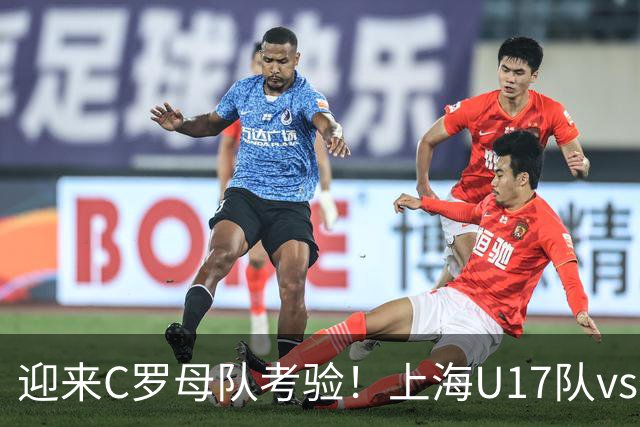 迎来C罗母队考验！上海U17队vs葡体名单公布：吕孟洋、黄子杰在列