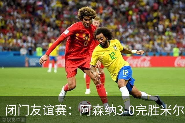 闭门友谊赛：阿森纳3-0完胜米尔顿凯恩斯，措利斯首秀送助攻