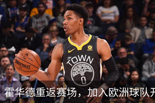 霍华德重返赛场，加入欧洲球队开启新篇章