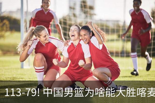 113-79! 中国男篮为啥能大胜喀麦隆? 杨鸣点评一针见血! 点名表扬2人