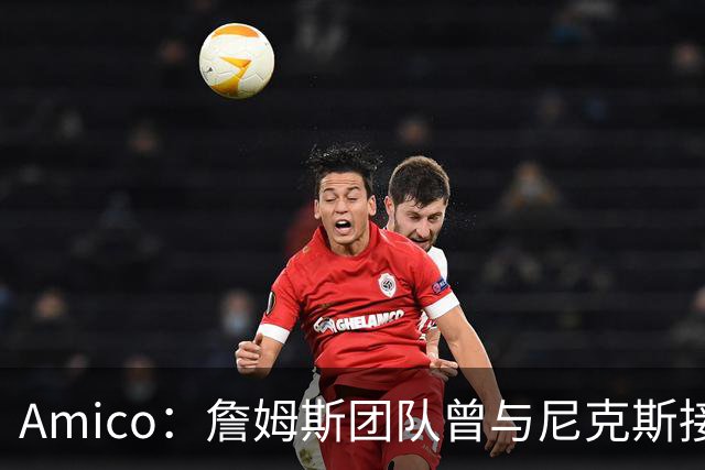 Amico：詹姆斯团队曾与尼克斯接触过 但后者不感兴趣&对阵容满意